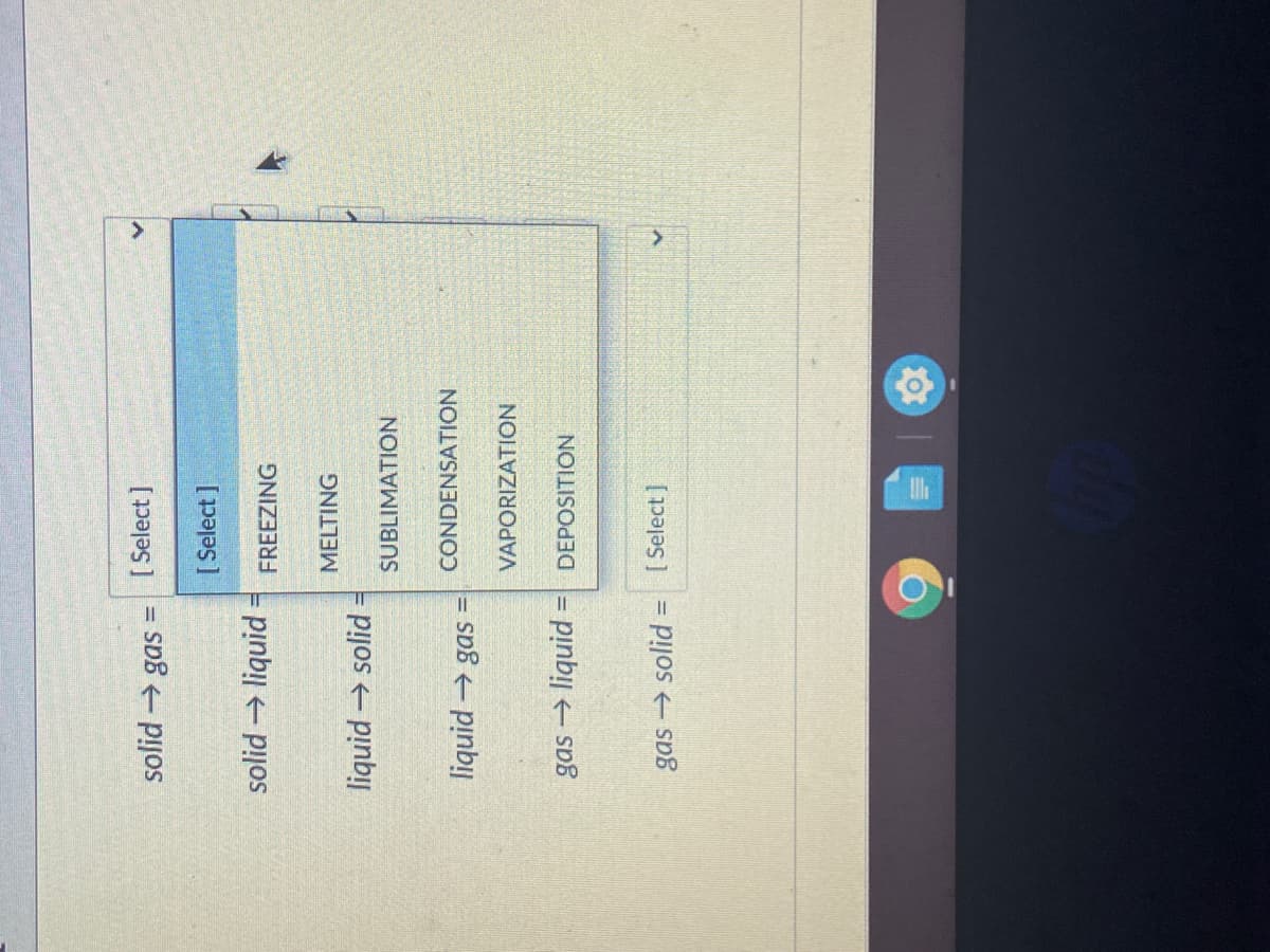 solid gas =
[ Select ]
[ Select ]
solid → liquid
FREEZING
MELTING
liquid → solid
SUBLIMATION
CONDENSATION
= svB pinb!!
VAPORIZATION
gas liquid =| DEPOSITION
gas → solid = [ Select]
%3D
