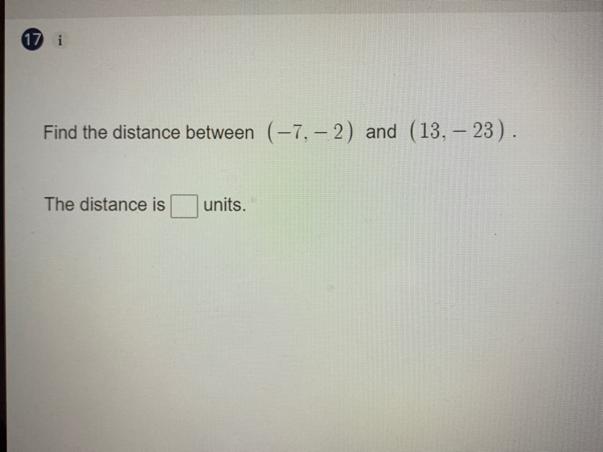 17 i
Find the distance between (-7, –- 2) and (13, – 23).
The distance is
units.
