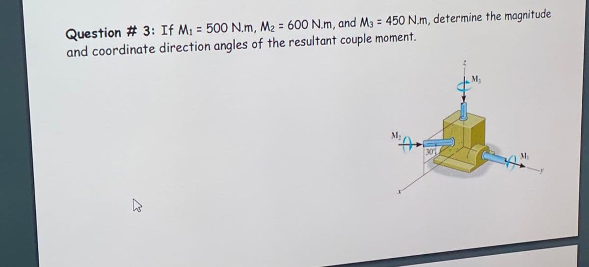 Question # 3: If M1 = 500 N.m, M2 = 600 N.m, and M3 = 450 N.m, determine the magnitude
and coordinate direction angles of the resultant couple moment.
%3D
Ma
M2
30%
