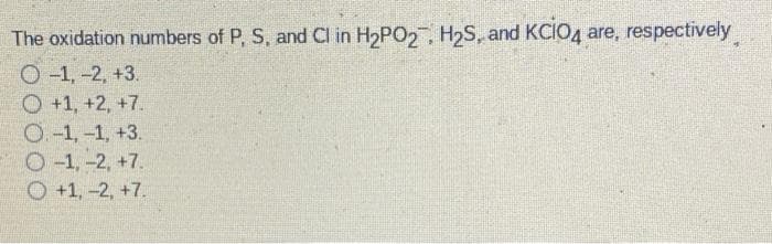 The oxidation numbers of P, S, and Cl in H₂PO₂, H₂S, and KCIO4 are, respectively
-1, -2, +3.
O +1, +2, +7.
O. -1,-1, +3.
O-1, -2, +7.
+1, -2, +7.