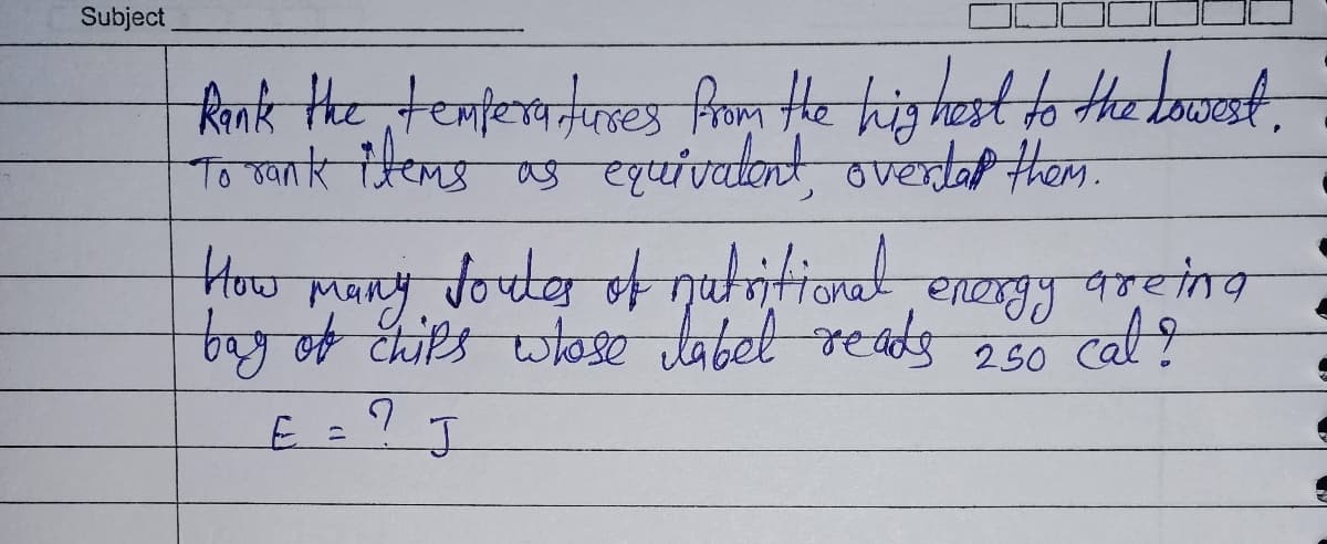 Subject
Rank the temperatures from the highest to the lowest.
To rank items as equivalent, overtar them.
How
many
toutes of nutritional
bag of chips whose label reads
E
?
J
energy
250
greing
cal?