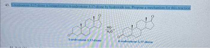 43. 5-Androstene-3,17-dione is isomerized to 4-androstene-3,17-dione by hydroxide ion. Propose a mechanism for this reaction
44 DAL PHY
S-androstene-3,17-dione
HO
H₂O
38
4-androstene-3,17-dione