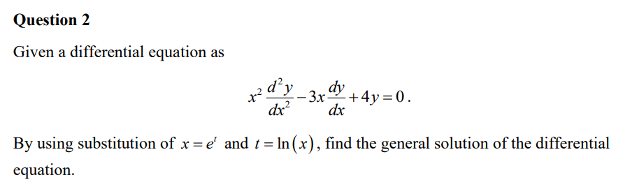 Question 2
Given a differential equation as
₂d²y dy
-3x-
+4y=0.
dx²
dx
By using substitution of x = e' and t = ln (x), find the general solution of the differential
equation.
कर