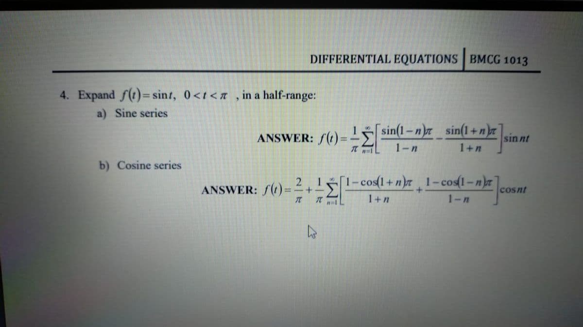 DIFFERENTIAL EQUATIONS BMCG 1013
in a half-range:
ANSWER: f(t)=sin(1-n) sin(1+n) sinnt
711
1-n
1+n
2
[1-cos(1+n) 1-cos(1-n)
+
cosnt
ANSWER: f(t)= =1+1
T In
1+n
1-n
4. Expand f(t)= sint, 0<t<
a) Sine series
b) Cosine series