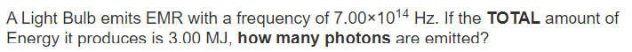 A Light Bulb emits EMR with a frequency of 7.00×1014 Hz. If the TOTAL amount of
Energy it produces is 3.00 MJ, how many photons are emitted?
