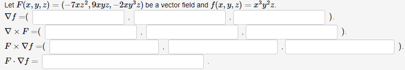 Let F(x, y, z) = (-7xz²,9xyz, –2ry°z) be a vector field and f(x, y, z) = x°y°z.
Vf=(
).
V x F =(
).
F x Vƒ =(
).
F.Vƒ =
