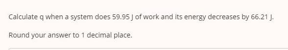 Calculate q when a system does 59.95 J of work and its energy decreases by 66.21 J.
Round your answer to 1 decimal place.
