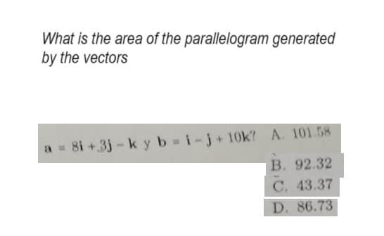 What is the area of the parallelogram generated
by the vectors
a = 8i +3j-ky b-i-j+10k? A. 101.58
B. 92.32
C. 43.37
D. 86.73