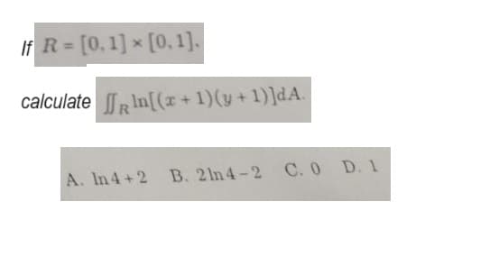 If R = [0, 1]x [0, 1].
calculate
In[(x + 1)(y + 1)]dA.
A. In 4+2 B. 2ln4-2
C. 0 D. 1