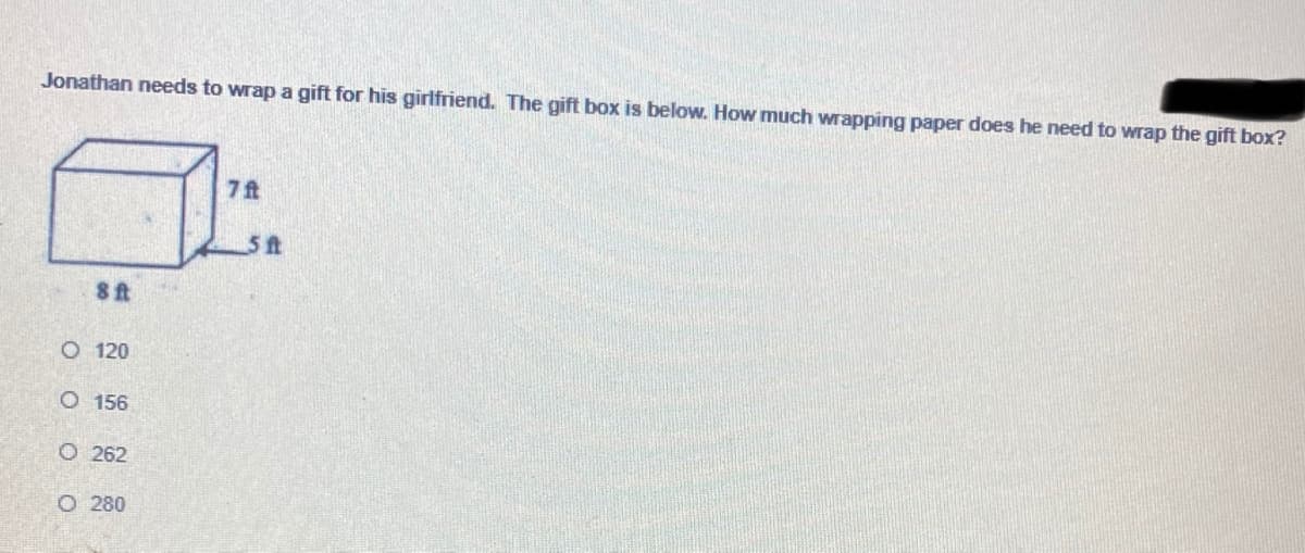 Jonathan needs to wrap a gift for his girlfriend. The gift box is below. How much wrapping paper does he need to wrap the gift box?
7t
O 120
O 156
O 262
O 280
