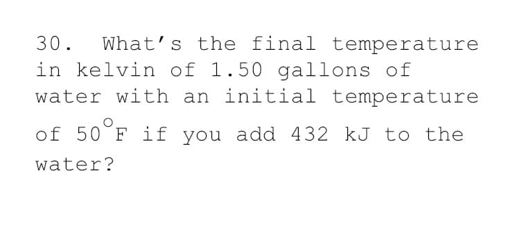 30.
What's the final temperature
in kelvin of 1.50 gallons of
water with an initial temperature
of 50°F
if you add 432 kJ to the
water?
