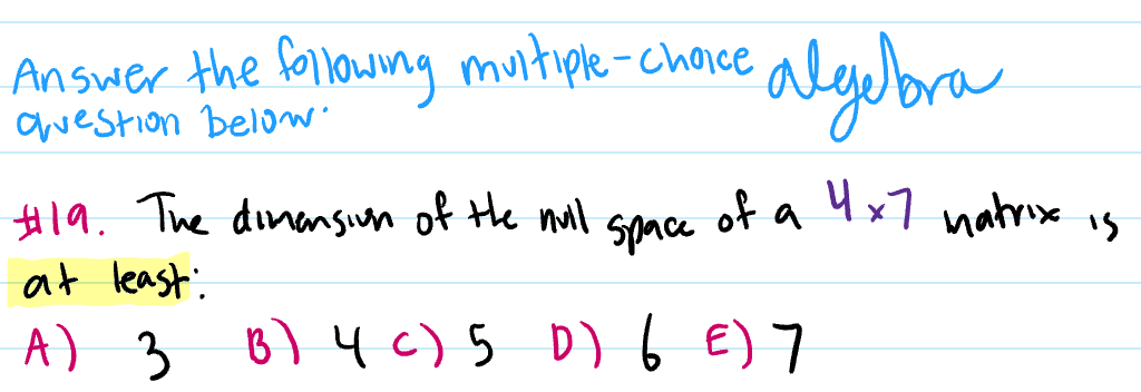 Answer the following muitiple-choice
auestion below
algeora
#19. The dinansun of the nul
at least:
of a
space
4x7 natrix is
A) 3 B)4c)5 D) 6 E) 7
