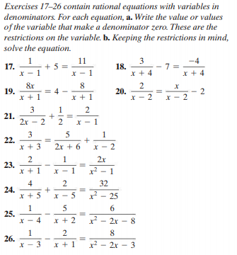 Exercises 17-26 contain rational equations with variables in
denominators. For each equation, a. Write the value or values
of the variable that make a denominator zero. These are the
restrictions on the variable. b. Keeping the restrictions in mind,
solve the equation.
3
18.
x + 4
1
11
-4
17.
1
x + 4
8
19.
X + 1
x + 1
20.
x - 2 x- 2
3
1
2
21.
2x - 2
2
3
22.
x + 3
5
1
2x + 6
2
2
23.
x + 1
1
2x
x - 1
32
24.
x + 5
X - 5
2- 25
5
6
1
25.
X - 4
x + 2
x² - 2r
- 8
2
8
1
26.
x - 3
x + 1
x? - 2x - 3
2.
2.
1.
2.
+
4)
