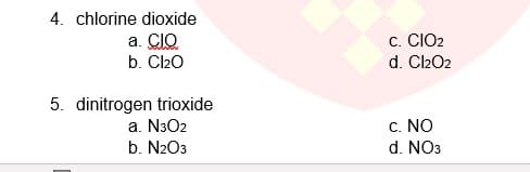 4. chlorine dioxide
a. CIO
b. Cl20
c. CIO2
d. Cl202
5. dinitrogen trioxide
c. NO
d. NO3
a. N3O2
b. N2O3
