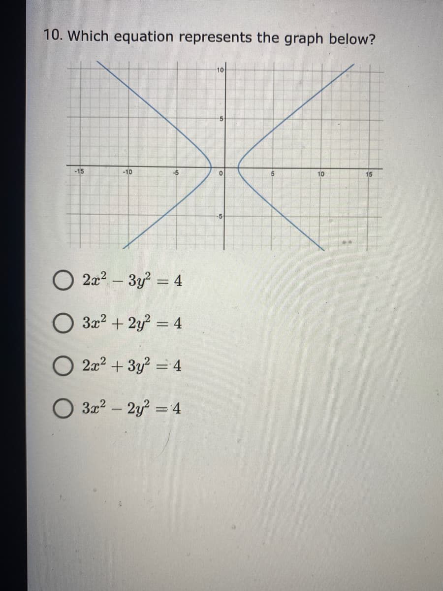 10. Which equation represents the graph below?
10
-15
-10
-5
10
15
O 2x? – 3y = 4
-
322 + 2y? = 4
O 2x2 + 3y = 4
3x2 – 2y? = 4
