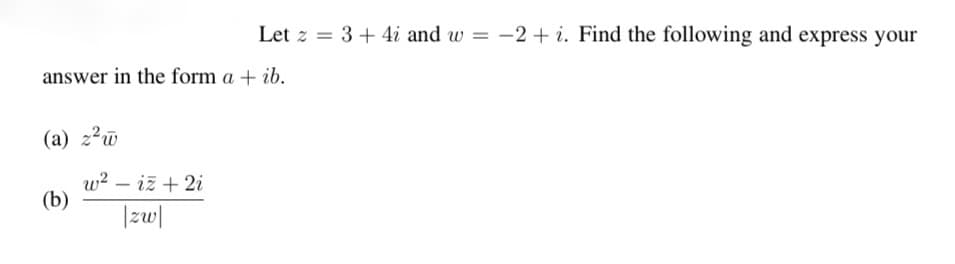 Let z = 3+ 4i and w =
= -2 + i. Find the following and express your
answer in the form a + ib.
(a) z²w
w? – iž + 2i
(b)
|zw|
