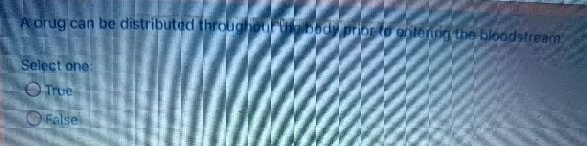 A drug can be distributed throughout the body prior to entering the bloodstream.
Select one:
True
False