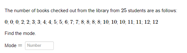 The number of books checked out from the library from 25 students are as follows:
0; 0; 0; 2; 2; 3; 3; 4; 4; 5; 5; 6; 7; 7; 8; 8; 8; 8; 10; 10; 10; 11; 11; 12; 12
Find the mode.
Mode = Number