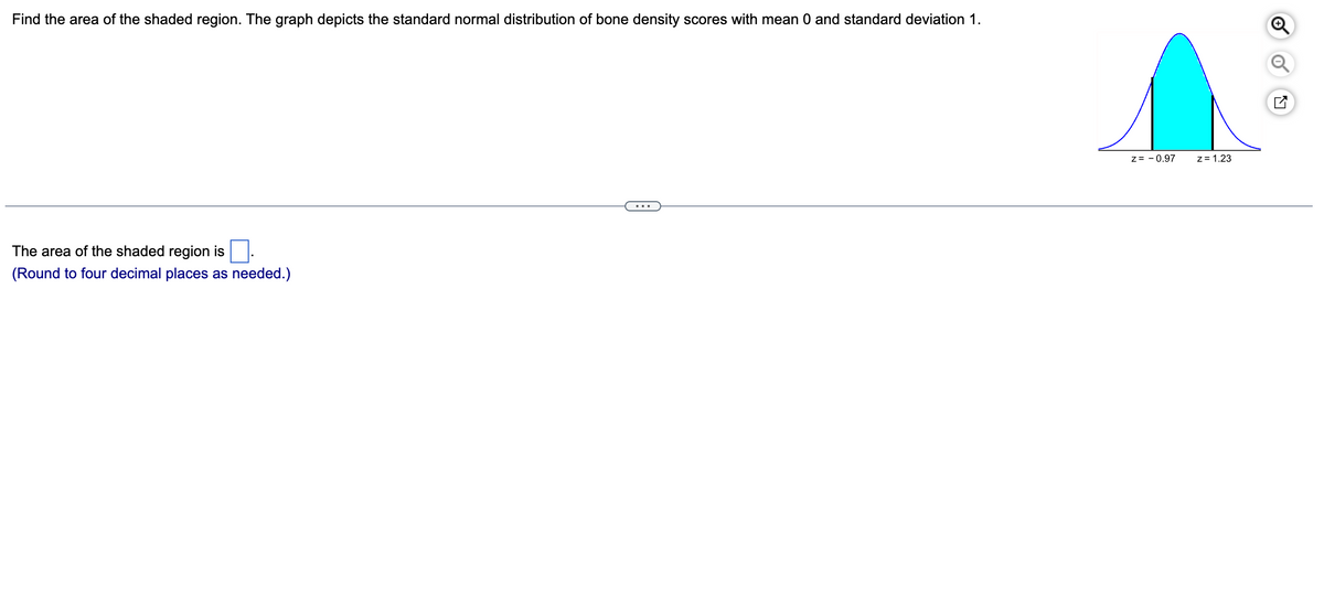 Find the area of the shaded region. The graph depicts the standard normal distribution of bone density scores with mean 0 and standard deviation 1.
The area of the shaded region is
(Round to four decimal places as needed.)
Z= -0.97
z = 1.23