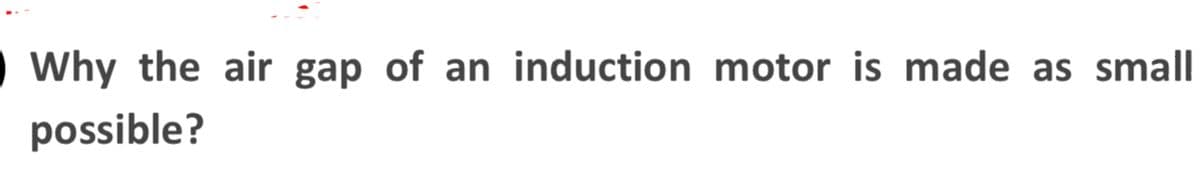 Why the air gap of an induction motor is made as small
possible?
