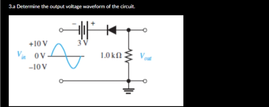 3.a Determine the output voltage waveform of the circuit.
+10 V
3V
Vin
1.0 kN
V out
OV
-10 V
