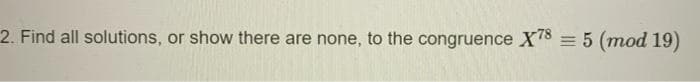 2. Find all solutions, or show there are none, to the congruence X'8 = 5 (mod 19)
