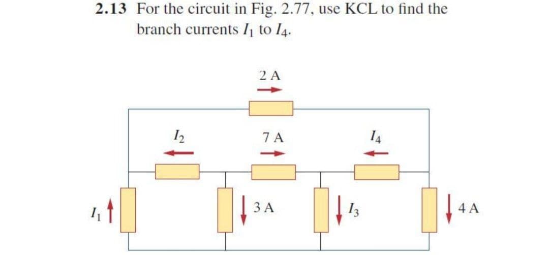 2.13 For the circuit in Fig. 2.77, use KCL to find the
branch currents I to I4.
2 A
->
12
7 A
I4
|
3 A
I3
4 A
