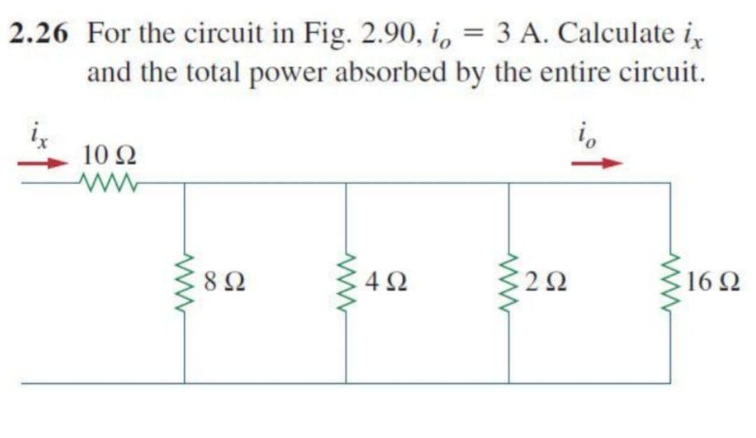 2.26 For the circuit in Fig. 2.90, i, = 3 A. Calculate i
and the total power absorbed by the entire circuit.
10 Ω
8Ω
2Ω
16 Ω
4-
