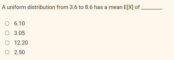 A uniform distribution from 3.6 to 8.6 has a mean E[X] of ,
O 6.10
O 3.05
O 12.20
O 2.50
