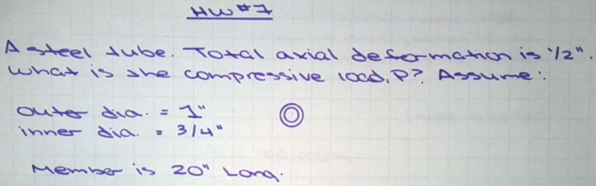 H634
A steel tube. Total axial deformation is 1/2".
what is the compressive load, P? Assume:
outer dia. = 1"
inner dia. = 3/4"
Member is 20" Long.