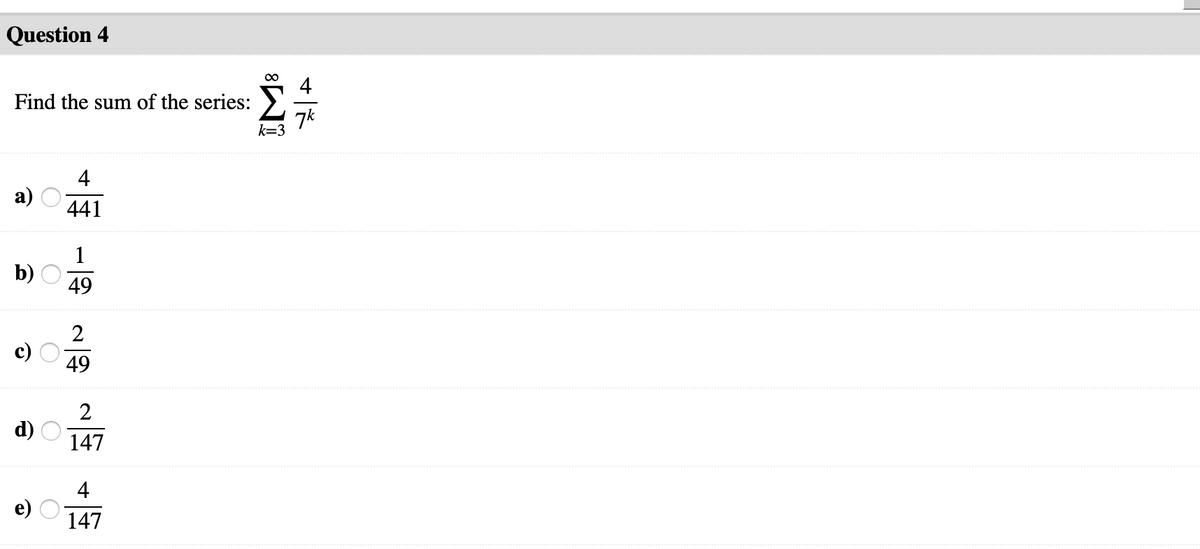 Question 4
Find the sum of the series:
7k
k=3
4
а)
441
1
b)
49
2
49
2
d)
147
4
147
