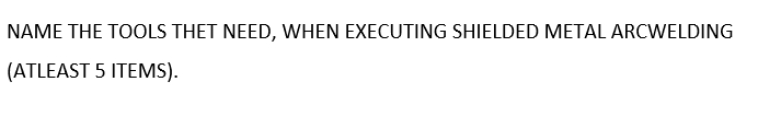 NAME THE TOOLS THET NEED, WHEN EXECUTING SHIELDED METAL ARCWELDING
(ATLEAST 5 ITEMS).
