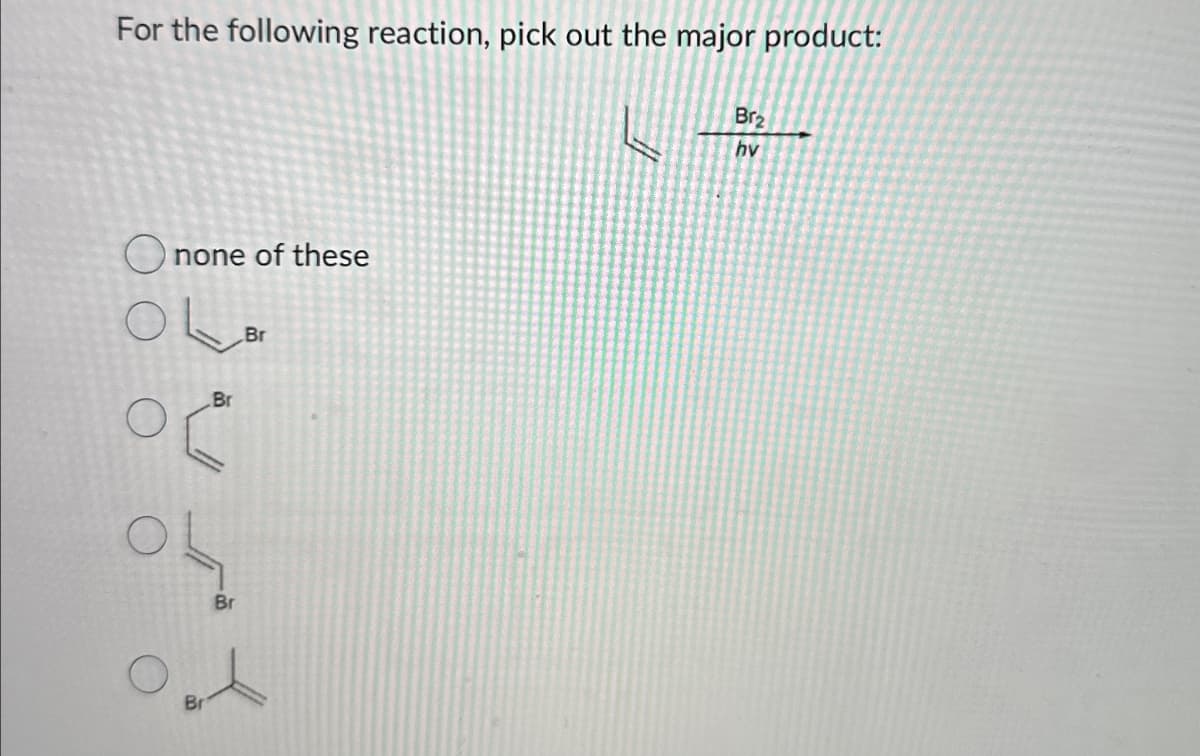 For the following reaction, pick out the major product:
none of these
Br
Br
OL
Br
1
Br
Brz
hv