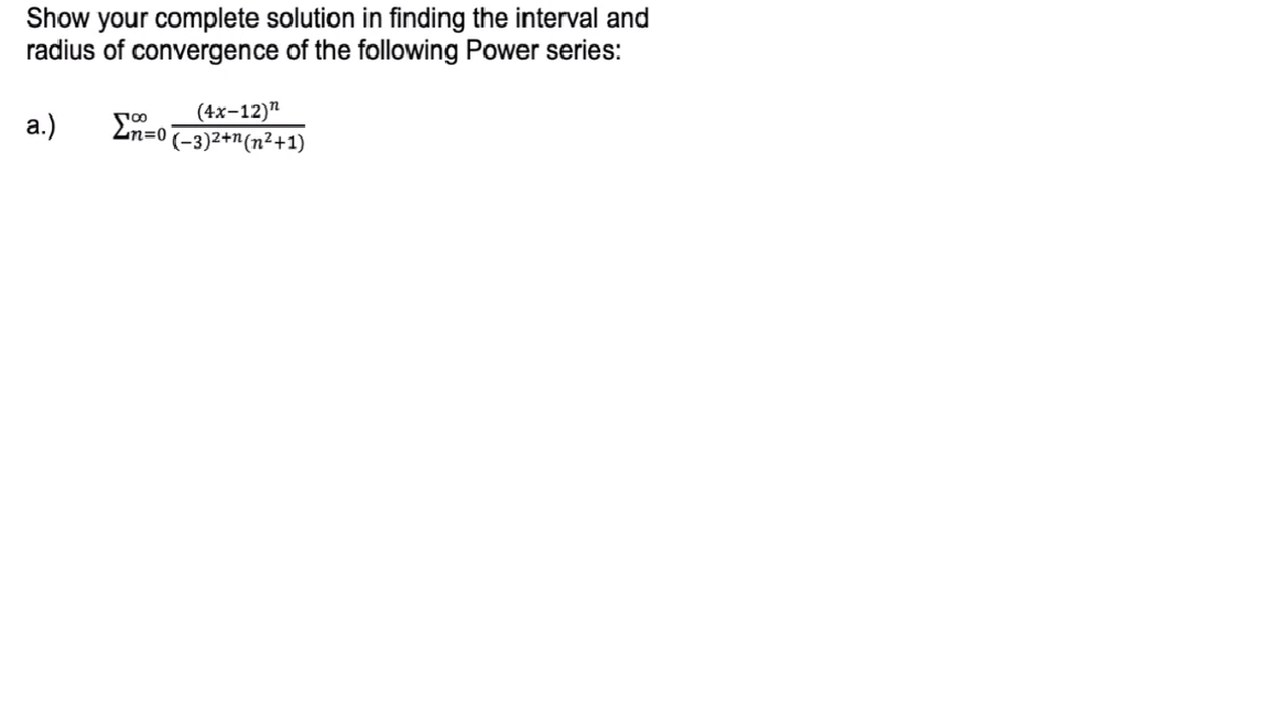 Show your complete solution in finding the interval and
radius of convergence of the following Power series:
a.) Σ=o
(4x-12)¹
(−3)2+n(n2+1)