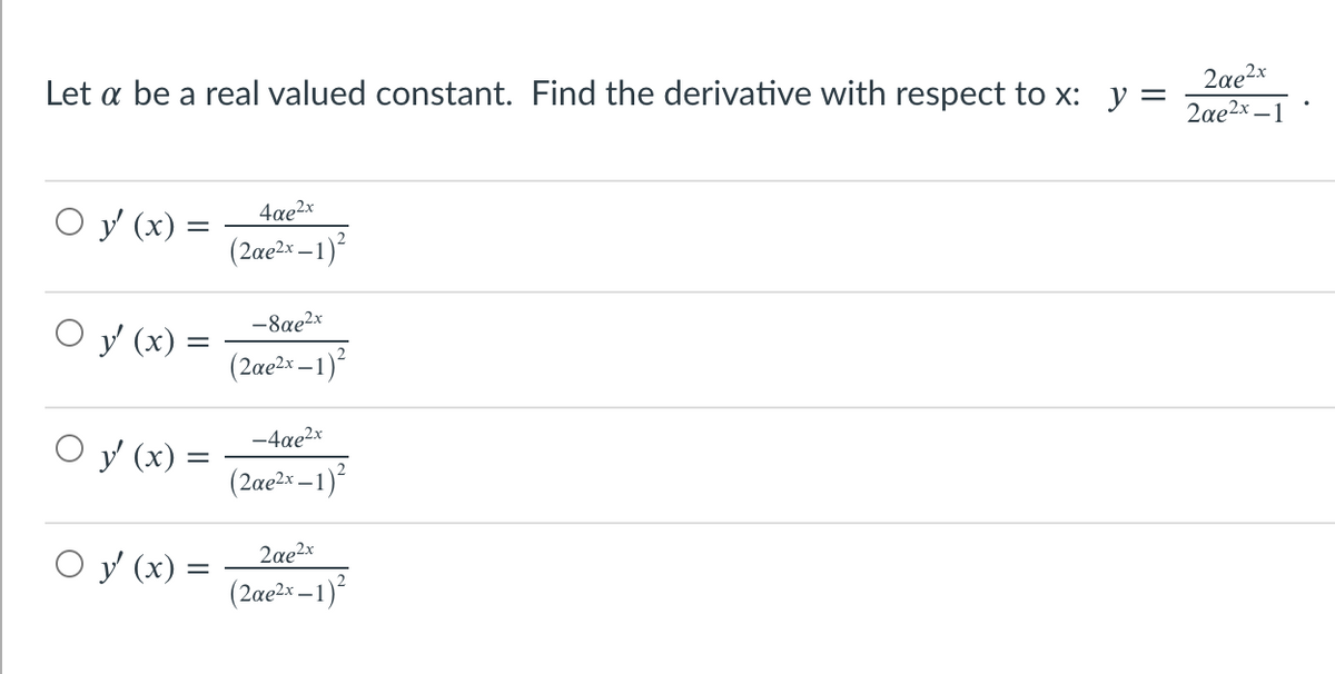 Let a be a real valued constant. Find the derivative with respect to x: y =
2ae2x
2ae2x –1
O y (x) :
4xe2x
(2ae2x – 1)°
-
-8ae2x
y (x) =
(2ae?x – 1)
-4xe2x
O y (x) :
2
(2ae2x –1)
O y (x) =
2ae2x
(2ae2x – 1)
