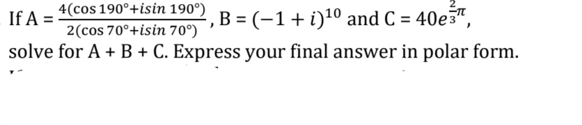 4(cos 190°+isin 190°)
If A =
B = (-1+ i)10 and C = 40e3",
2(cos 70°+isin 70°)
solve for A + B + C. Express your final answer in polar form.
