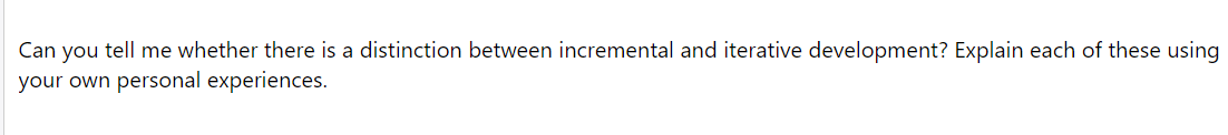 Can you tell me whether there is a distinction between incremental and iterative development? Explain each of these using
your own personal experiences.
