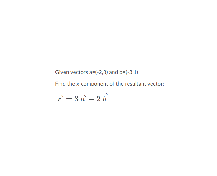 Given vectors a=(-2,8) and b=(-3,1)
Find the x-component of the resultant vector:
T= 3a – 26
-
