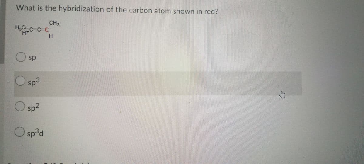 What is the hybridization of the carbon atom shown in red?
CH3
C%3DC%3DC,
H.
sp
Sp3
O sp2
O sp³d
