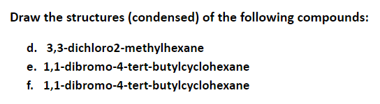 Draw the structures (condensed) of the following compounds:
d. 3,3-dichloro2-methylhexane
e. 1,1-dibromo-4-tert-butylcyclohexane
f. 1,1-dibromo-4-tert-butylcyclohexane
