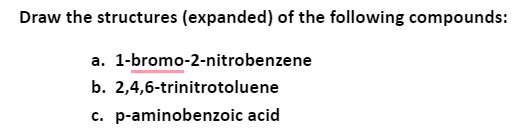 Draw the structures (expanded) of the following compounds:
a. 1-bromo-2-nitrobenzene
b. 2,4,6-trinitrotoluene
c. p-aminobenzoic acid
