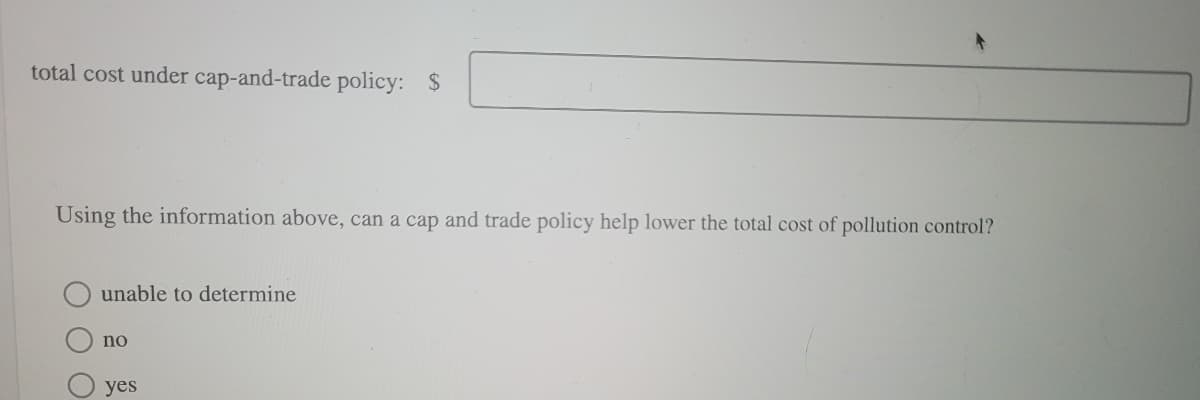 total cost under cap-and-trade policy: $
Using the information above, can a cap and trade policy help lower the total cost of pollution control?
unable to determine
no
yes
