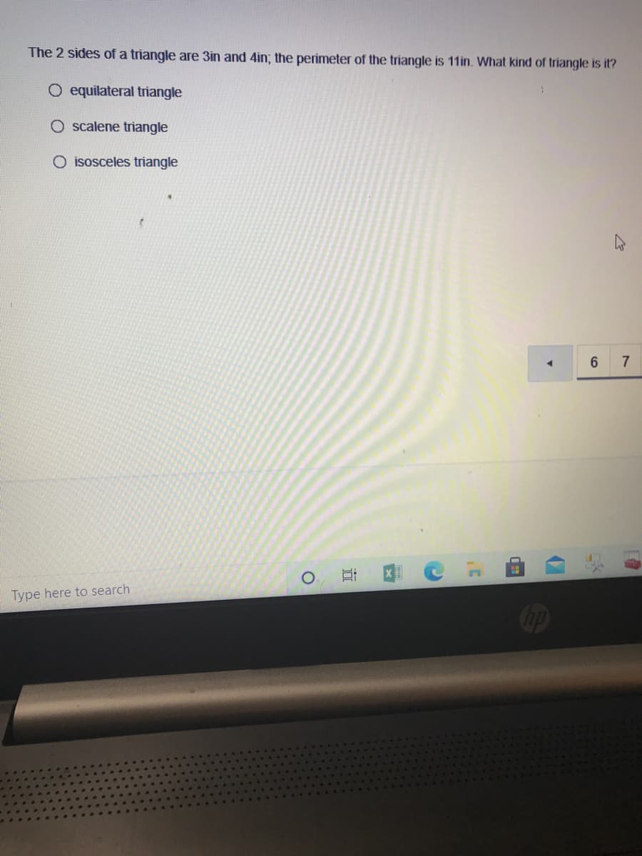 The 2 sides of a triangle are 3in and 4in; the perimeter of the triangle is 11in. What kind of triangle is it?
O equilateral triangle
scalene triangle
O isosceles triangle
6.
7
Type here to search
Cip
近
