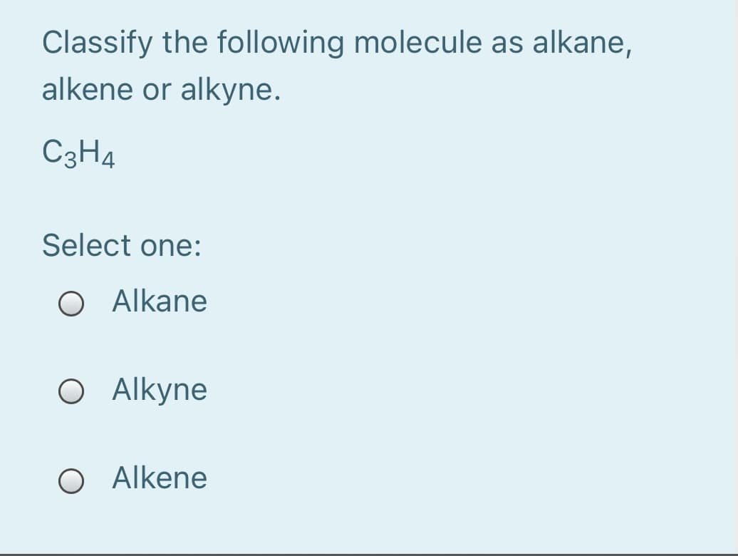 Classify the following molecule as alkane,
alkene or alkyne.
C3H4
Select one:
O Alkane
O Alkyne
O Alkene
