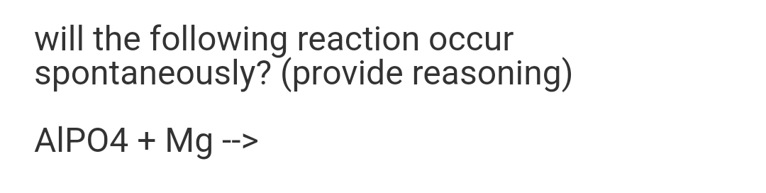 will the following reaction occur
spontaneously? (provide reasoning)
AIPO4 + Mg -->
