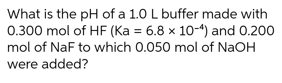 What is the pH of a 1.0 L buffer made with
0.300 mol of HF (Ka = 6.8 x 10-4) and 0.200
mol of NaF to which 0.050 mol of NaOH
were added?
