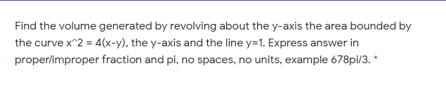 Find the volume generated by revolving about the y-axis the area bounded by
the curve x^2 = 4(x-y), the y-axis and the line y=1. Express answer in
proper/improper fraction and pi, no spaces, no units, example 678pi/3. *
