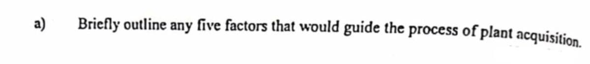 a)
Briefly outline any five factors that would guide the process of plant acquisition
