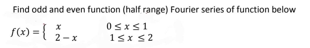 Find odd and even function (half range) Fourier series of function below
f(x) = { 2-x
0 <x< 1
1< x < 2
