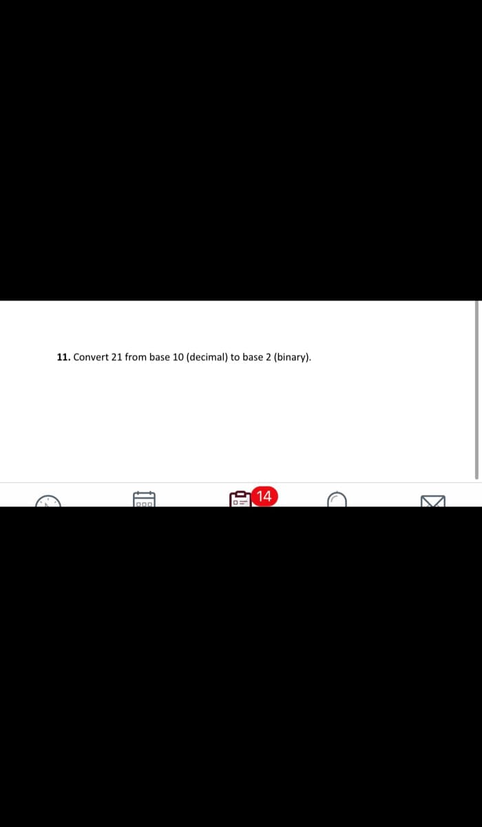 11. Convert 21 from base 10 (decimal) to base 2 (binary).
14
